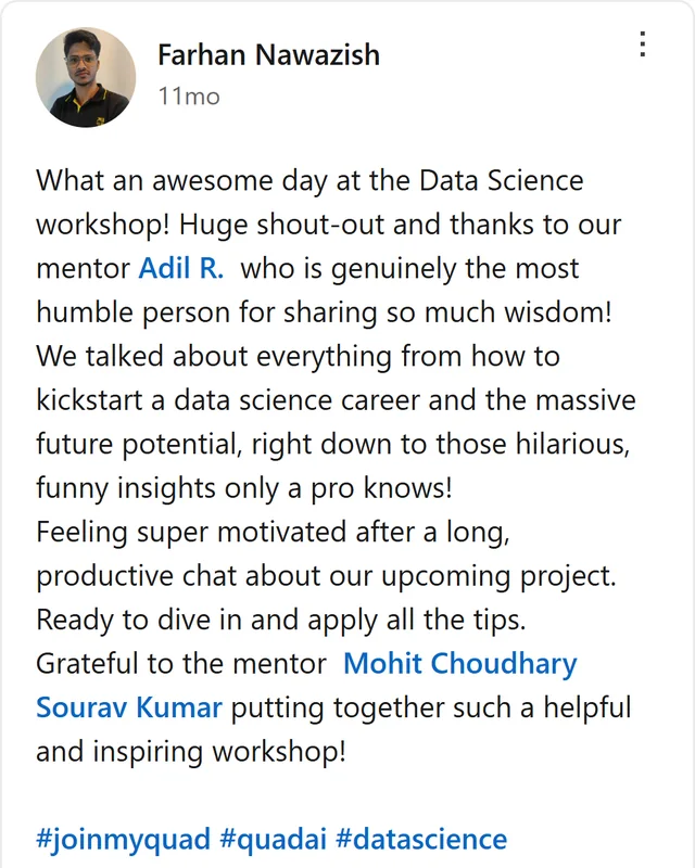LinkedIn post by Farhan Nawazish: What an awesome day at the Data Science workshop! Huge shout-out and thanks to our mentor Adil R. who is genuinely the most humble person for sharing so much wisdom! We talked about everything from how to kickstart a data science career and the massive future potential, right…